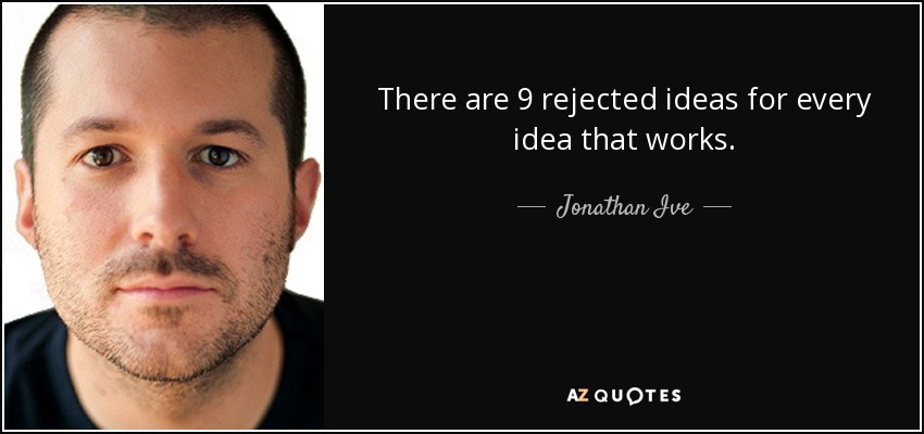 There are 9 rejected ideas for every idea that works. - Jonathan Ive