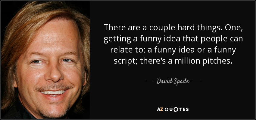 There are a couple hard things. One, getting a funny idea that people can relate to; a funny idea or a funny script; there's a million pitches. - David Spade