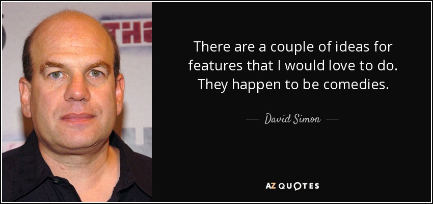 There are a couple of ideas for features that I would love to do. They happen to be comedies. - David Simon