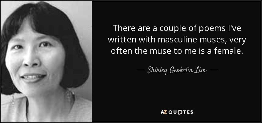 There are a couple of poems I've written with masculine muses, very often the muse to me is a female. - Shirley Geok-lin Lim
