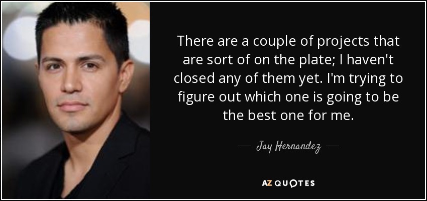 There are a couple of projects that are sort of on the plate; I haven't closed any of them yet. I'm trying to figure out which one is going to be the best one for me. - Jay Hernandez