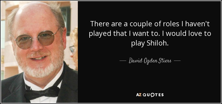 There are a couple of roles I haven't played that I want to. I would love to play Shiloh. - David Ogden Stiers