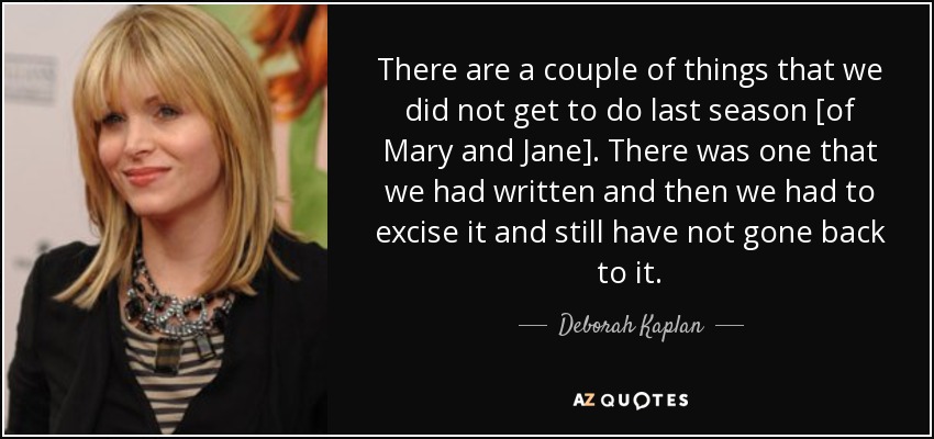 There are a couple of things that we did not get to do last season [of Mary and Jane]. There was one that we had written and then we had to excise it and still have not gone back to it. - Deborah Kaplan