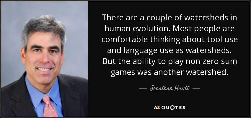 There are a couple of watersheds in human evolution. Most people are comfortable thinking about tool use and language use as watersheds. But the ability to play non-zero-sum games was another watershed. - Jonathan Haidt