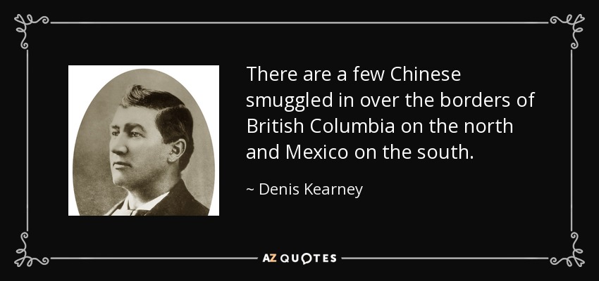 There are a few Chinese smuggled in over the borders of British Columbia on the north and Mexico on the south. - Denis Kearney