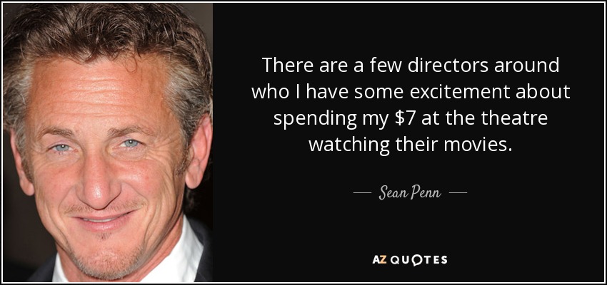 There are a few directors around who I have some excitement about spending my $7 at the theatre watching their movies. - Sean Penn