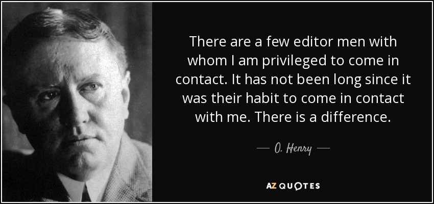 There are a few editor men with whom I am privileged to come in contact. It has not been long since it was their habit to come in contact with me. There is a difference. - O. Henry