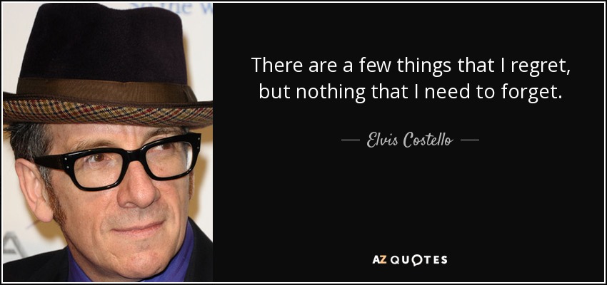 There are a few things that I regret, but nothing that I need to forget. - Elvis Costello