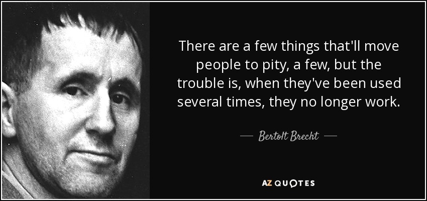 There are a few things that'll move people to pity, a few, but the trouble is, when they've been used several times, they no longer work. - Bertolt Brecht