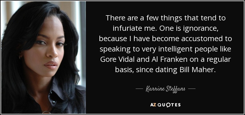 There are a few things that tend to infuriate me. One is ignorance, because I have become accustomed to speaking to very intelligent people like Gore Vidal and Al Franken on a regular basis, since dating Bill Maher. - Karrine Steffans