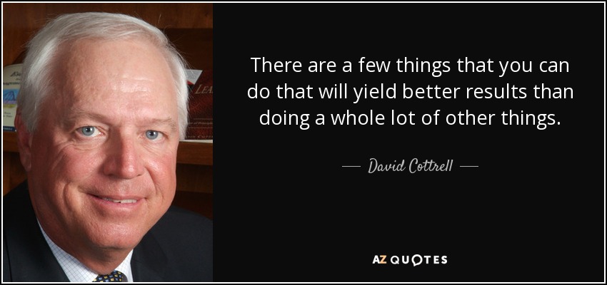 There are a few things that you can do that will yield better results than doing a whole lot of other things. - David Cottrell