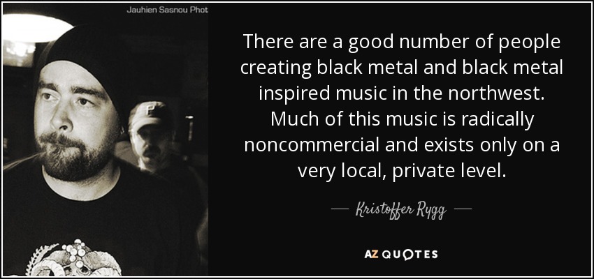 There are a good number of people creating black metal and black metal inspired music in the northwest. Much of this music is radically noncommercial and exists only on a very local, private level. - Kristoffer Rygg