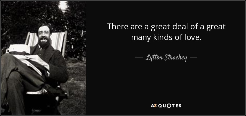 There are a great deal of a great many kinds of love. - Lytton Strachey