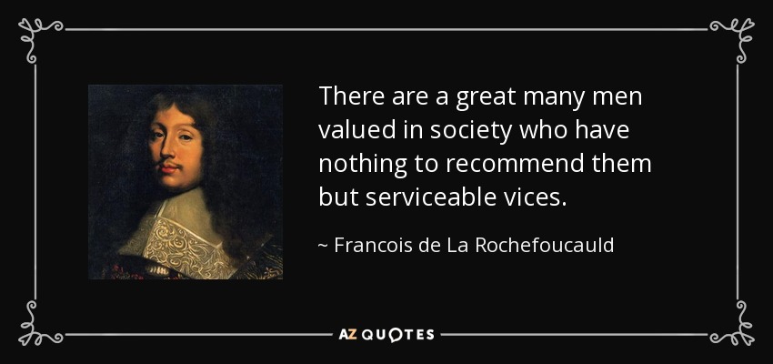 There are a great many men valued in society who have nothing to recommend them but serviceable vices. - Francois de La Rochefoucauld