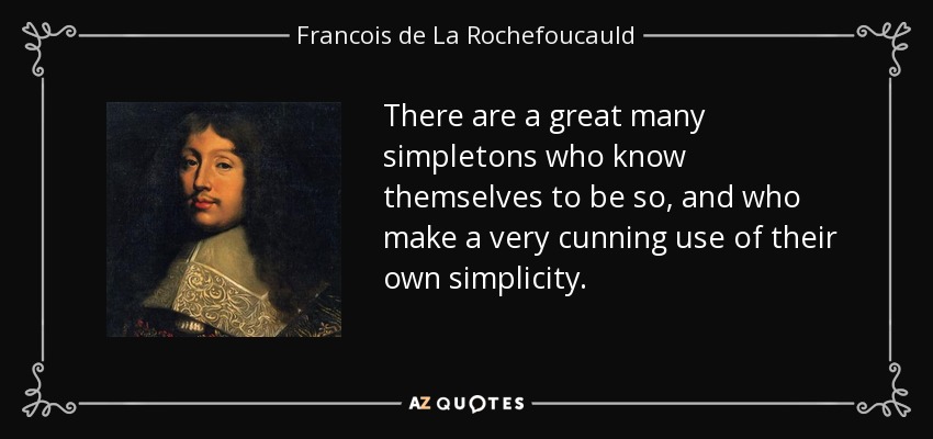 There are a great many simpletons who know themselves to be so, and who make a very cunning use of their own simplicity. - Francois de La Rochefoucauld