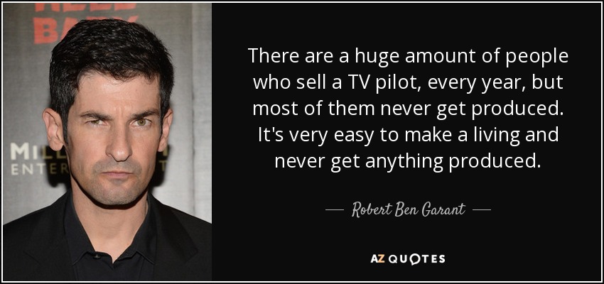 There are a huge amount of people who sell a TV pilot, every year, but most of them never get produced. It's very easy to make a living and never get anything produced. - Robert Ben Garant
