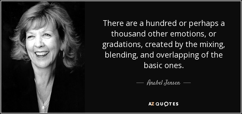 There are a hundred or perhaps a thousand other emotions, or gradations, created by the mixing, blending, and overlapping of the basic ones. - Anabel Jensen