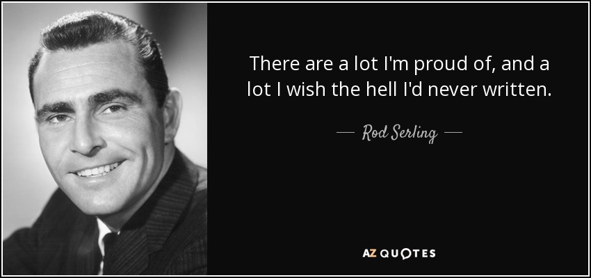 There are a lot I'm proud of, and a lot I wish the hell I'd never written. - Rod Serling