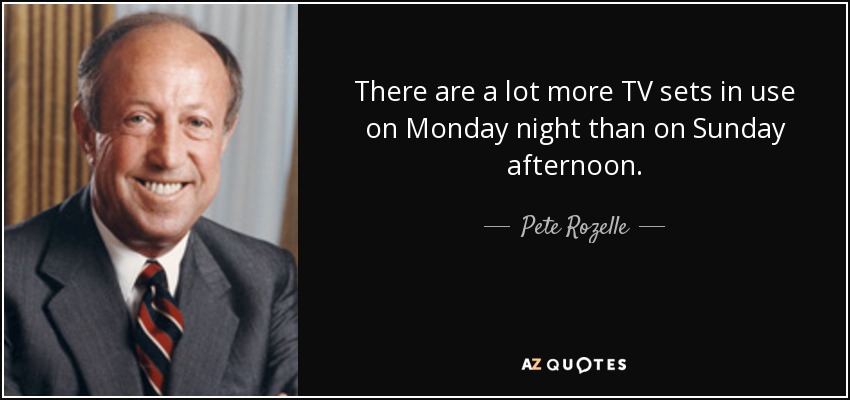 There are a lot more TV sets in use on Monday night than on Sunday afternoon. - Pete Rozelle