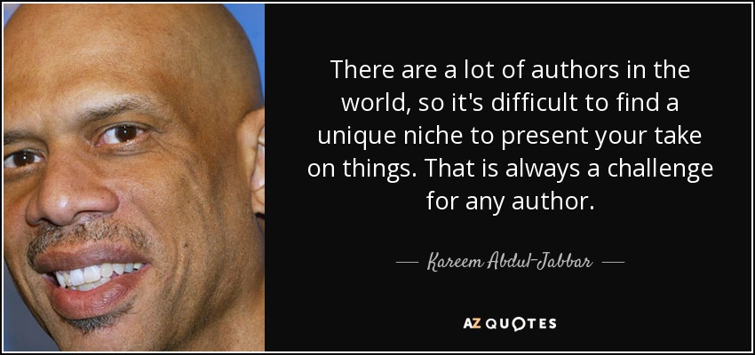 There are a lot of authors in the world, so it's difficult to find a unique niche to present your take on things. That is always a challenge for any author. - Kareem Abdul-Jabbar