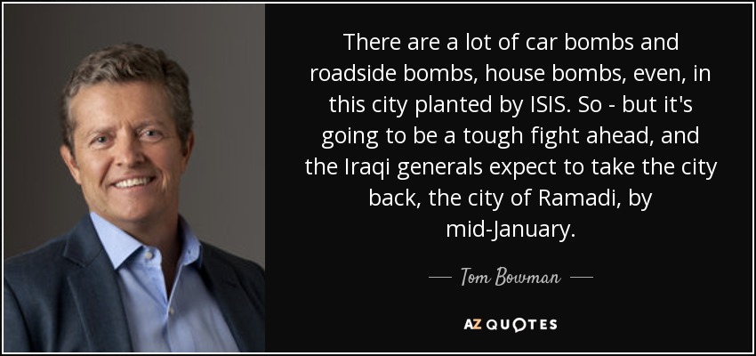 There are a lot of car bombs and roadside bombs, house bombs, even, in this city planted by ISIS. So - but it's going to be a tough fight ahead, and the Iraqi generals expect to take the city back, the city of Ramadi, by mid-January. - Tom Bowman