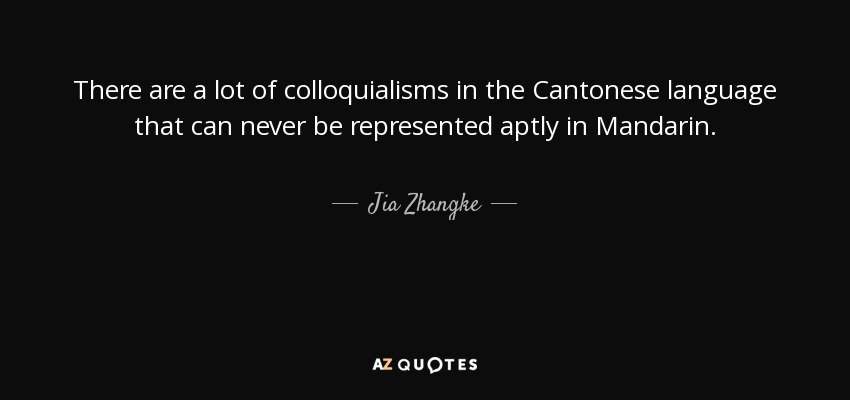 There are a lot of colloquialisms in the Cantonese language that can never be represented aptly in Mandarin. - Jia Zhangke
