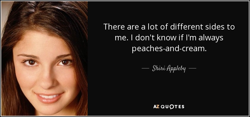 There are a lot of different sides to me. I don't know if I'm always peaches-and-cream. - Shiri Appleby