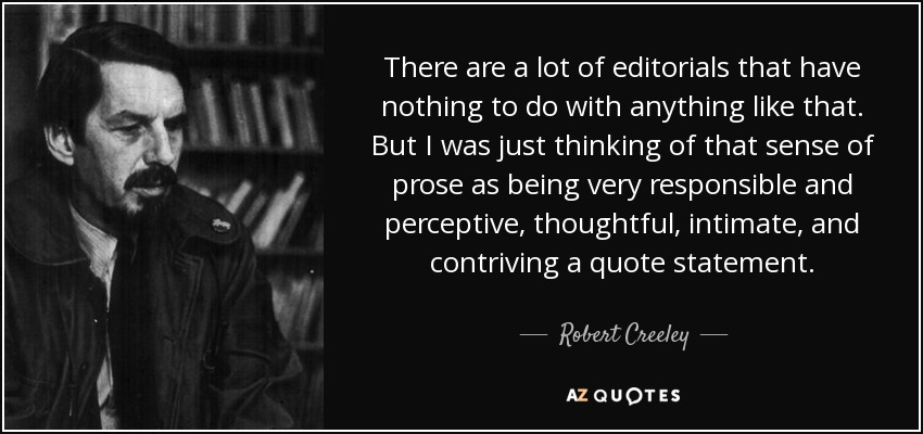 There are a lot of editorials that have nothing to do with anything like that. But I was just thinking of that sense of prose as being very responsible and perceptive, thoughtful, intimate, and contriving a quote statement. - Robert Creeley