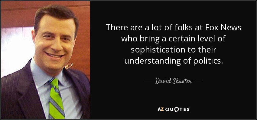 There are a lot of folks at Fox News who bring a certain level of sophistication to their understanding of politics. - David Shuster