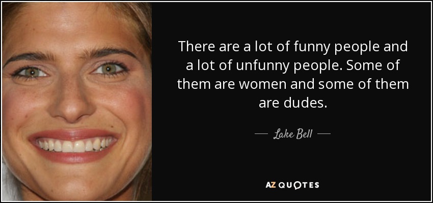 There are a lot of funny people and a lot of unfunny people. Some of them are women and some of them are dudes. - Lake Bell