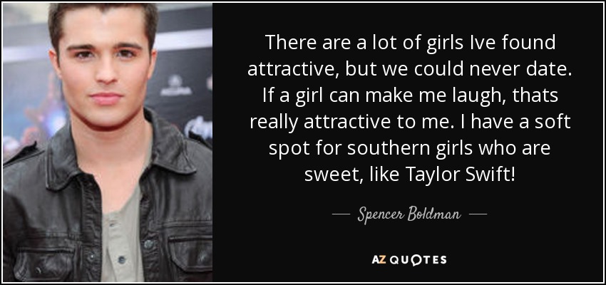 There are a lot of girls Ive found attractive, but we could never date. If a girl can make me laugh, thats really attractive to me. I have a soft spot for southern girls who are sweet, like Taylor Swift! - Spencer Boldman