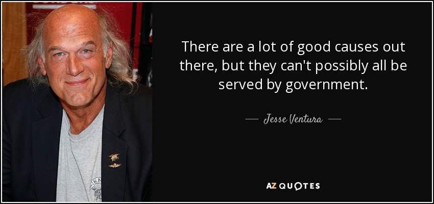 There are a lot of good causes out there, but they can't possibly all be served by government. - Jesse Ventura