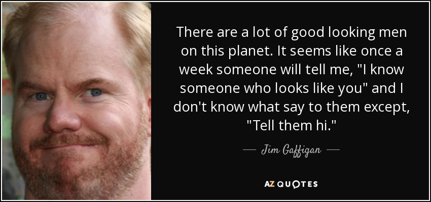There are a lot of good looking men on this planet. It seems like once a week someone will tell me, 