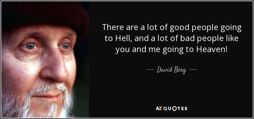 There are a lot of good people going to Hell, and a lot of bad people like you and me going to Heaven! - David Berg