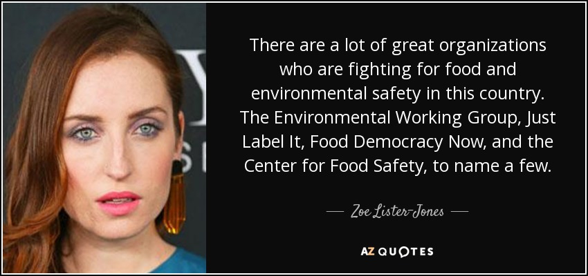 There are a lot of great organizations who are fighting for food and environmental safety in this country. The Environmental Working Group, Just Label It, Food Democracy Now, and the Center for Food Safety, to name a few. - Zoe Lister-Jones