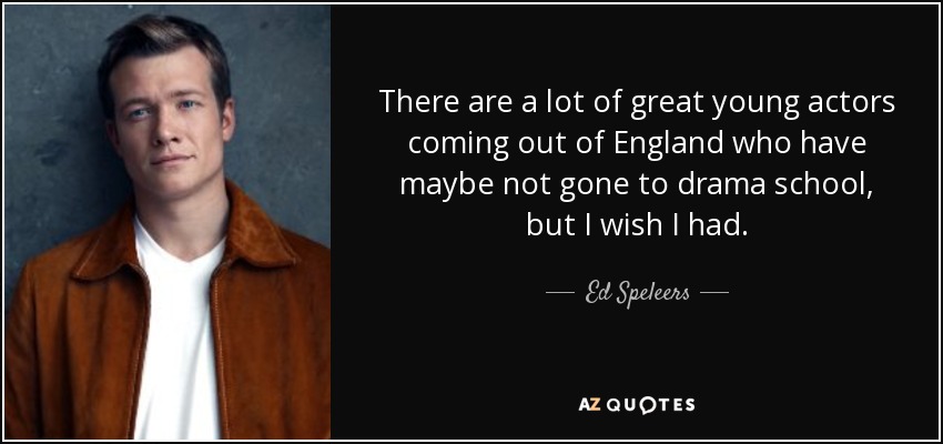 There are a lot of great young actors coming out of England who have maybe not gone to drama school, but I wish I had. - Ed Speleers