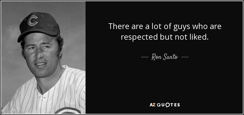 There are a lot of guys who are respected but not liked. - Ron Santo
