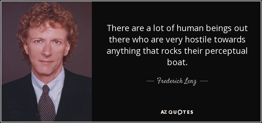 There are a lot of human beings out there who are very hostile towards anything that rocks their perceptual boat. - Frederick Lenz