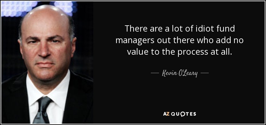 There are a lot of idiot fund managers out there who add no value to the process at all. - Kevin O'Leary
