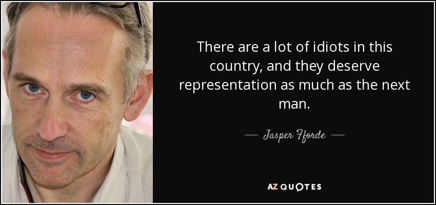 There are a lot of idiots in this country, and they deserve representation as much as the next man. - Jasper Fforde