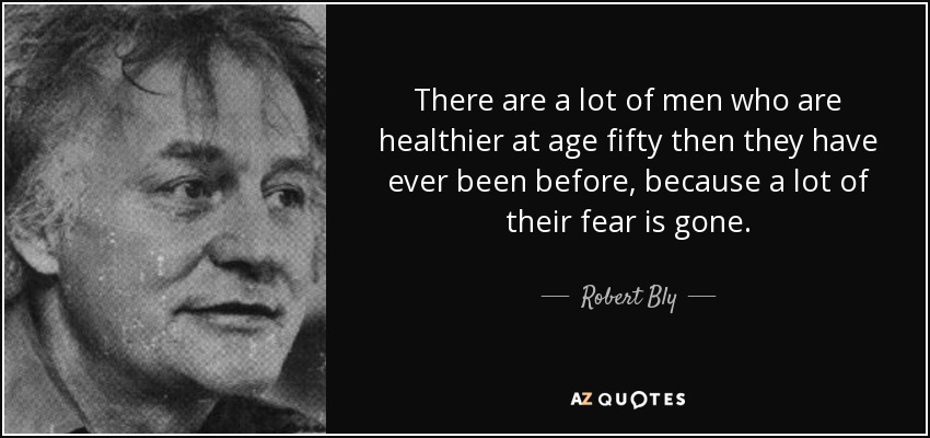 There are a lot of men who are healthier at age fifty then they have ever been before, because a lot of their fear is gone. - Robert Bly
