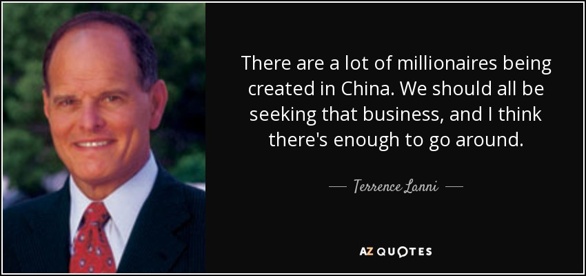 There are a lot of millionaires being created in China. We should all be seeking that business, and I think there's enough to go around. - Terrence Lanni