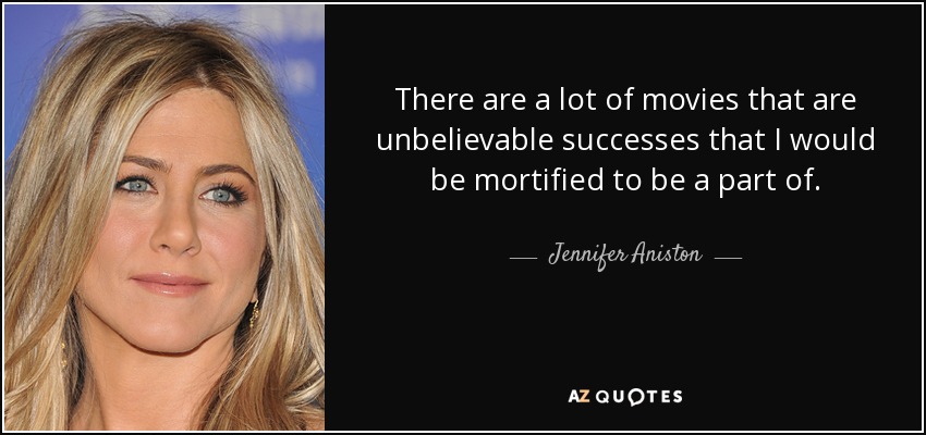 There are a lot of movies that are unbelievable successes that I would be mortified to be a part of. - Jennifer Aniston