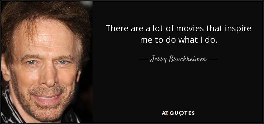 There are a lot of movies that inspire me to do what I do. - Jerry Bruckheimer