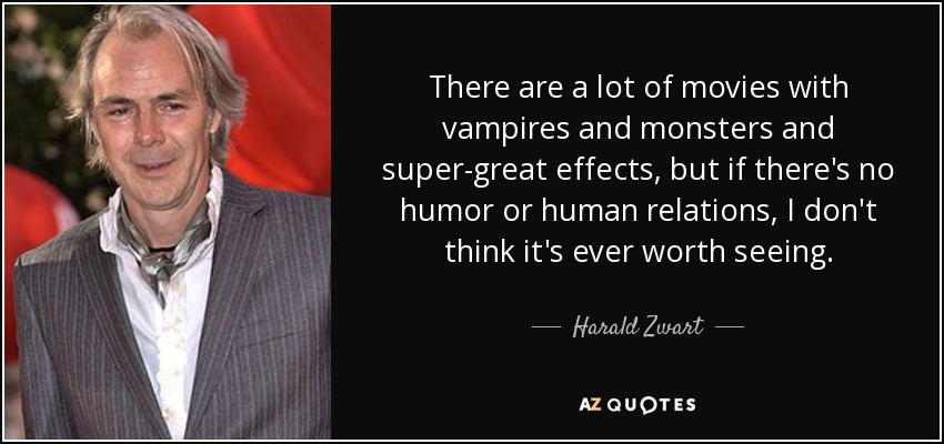There are a lot of movies with vampires and monsters and super-great effects, but if there's no humor or human relations, I don't think it's ever worth seeing. - Harald Zwart