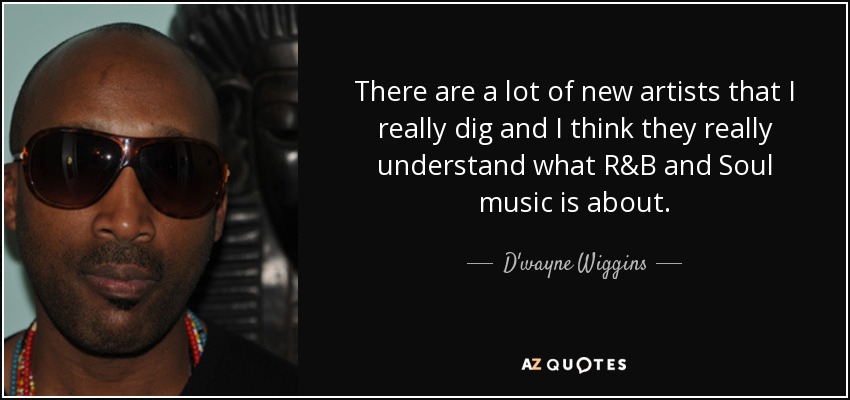 There are a lot of new artists that I really dig and I think they really understand what R&B and Soul music is about. - D'wayne Wiggins
