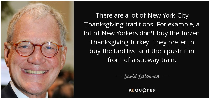 There are a lot of New York City Thanksgiving traditions. For example, a lot of New Yorkers don't buy the frozen Thanksgiving turkey. They prefer to buy the bird live and then push it in front of a subway train. - David Letterman