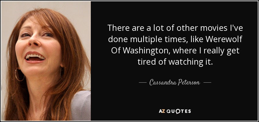 There are a lot of other movies I've done multiple times, like Werewolf Of Washington, where I really get tired of watching it. - Cassandra Peterson