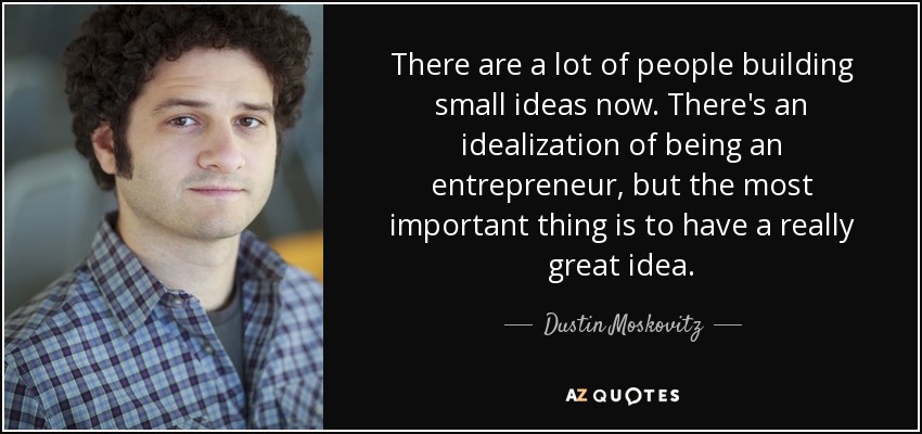 There are a lot of people building small ideas now. There's an idealization of being an entrepreneur, but the most important thing is to have a really great idea. - Dustin Moskovitz