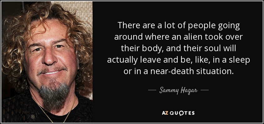 There are a lot of people going around where an alien took over their body, and their soul will actually leave and be, like, in a sleep or in a near-death situation. - Sammy Hagar
